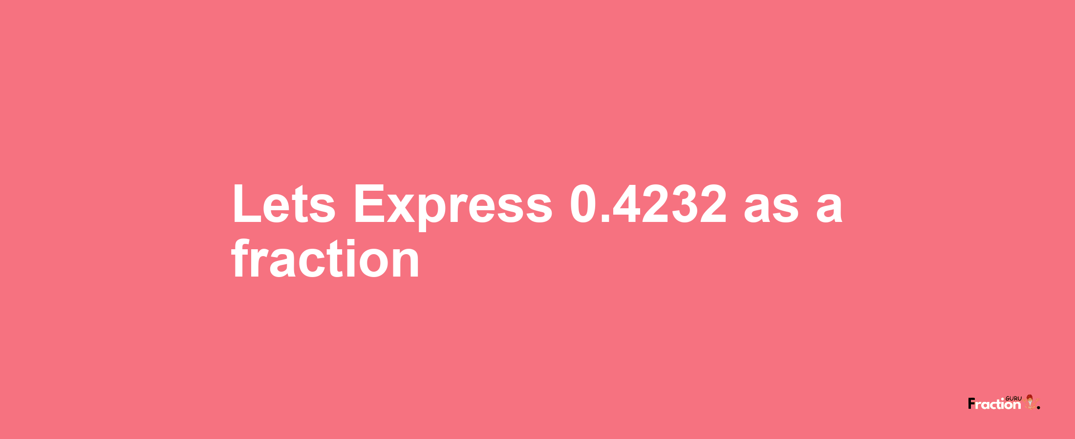 Lets Express 0.4232 as afraction